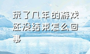 玩了几年的游戏还没结束怎么回事