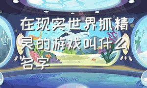 在现实世界抓精灵的游戏叫什么名字