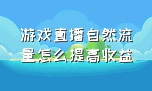 游戏直播自然流量怎么提高收益