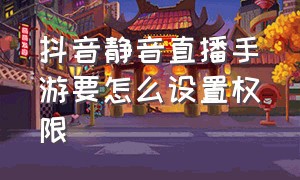 抖音静音直播手游要怎么设置权限