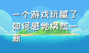 一个游戏玩腻了如何感觉焕然一新