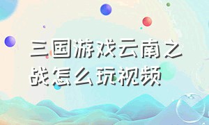 三国游戏云南之战怎么玩视频