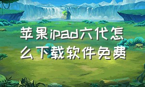 苹果ipad六代怎么下载软件免费