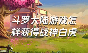 斗罗大陆游戏怎样获得战神白虎