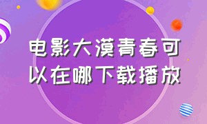 电影大漠青春可以在哪下载播放