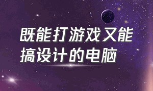 既能打游戏又能搞设计的电脑