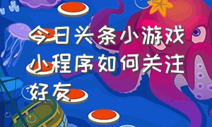 今日头条小游戏小程序如何关注好友