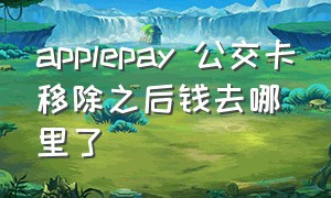 applepay 公交卡移除之后钱去哪里了