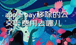 apple pay移除的公交卡费用去哪儿了