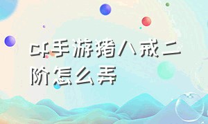 cf手游猪八戒二阶怎么弄