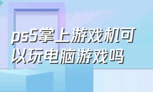 ps5掌上游戏机可以玩电脑游戏吗