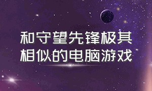 和守望先锋极其相似的电脑游戏