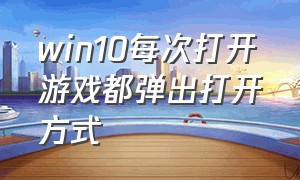 win10每次打开游戏都弹出打开方式