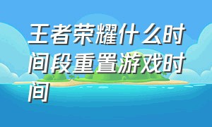 王者荣耀什么时间段重置游戏时间