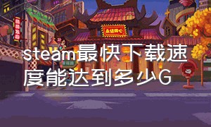 steam最快下载速度能达到多少G