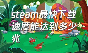 steam最快下载速度能达到多少兆