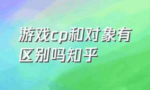 游戏cp和对象有区别吗知乎