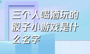 三个人喝酒玩的骰子小游戏是什么名字