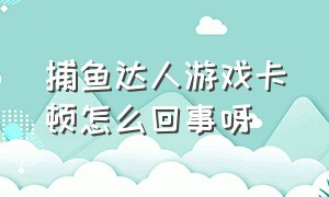 捕鱼达人游戏卡顿怎么回事呀