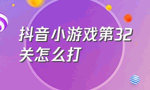 抖音小游戏第32关怎么打