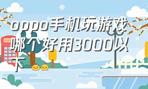 oppo手机玩游戏哪个好用3000以下