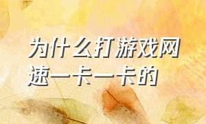 为什么打游戏网速一卡一卡的