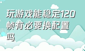 玩游戏能稳定120帧有必要换配置吗