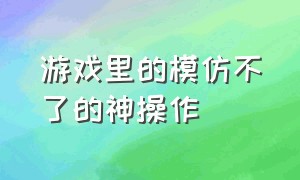 游戏里的模仿不了的神操作