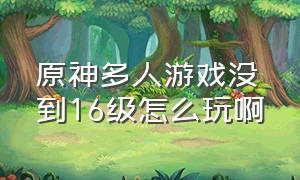 原神多人游戏没到16级怎么玩啊