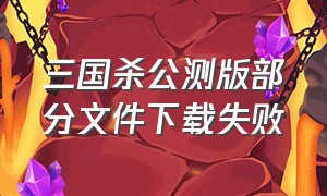 三国杀公测版部分文件下载失败