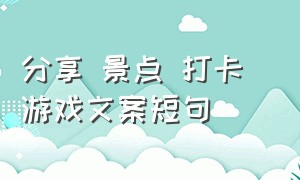 分享 景点 打卡 游戏文案短句