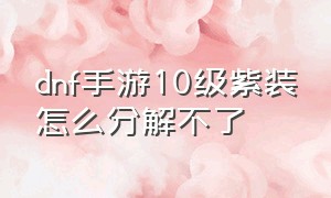 dnf手游10级紫装怎么分解不了