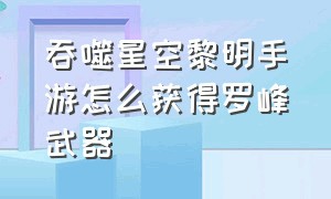 吞噬星空黎明手游怎么获得罗峰武器