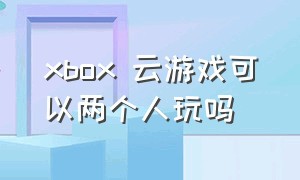 xbox 云游戏可以两个人玩吗