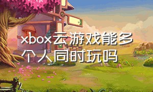 xbox云游戏能多个人同时玩吗