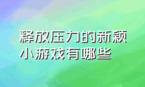 释放压力的新颖小游戏有哪些