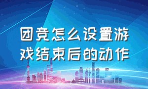 团竞怎么设置游戏结束后的动作