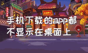 手机下载的app都不显示在桌面上