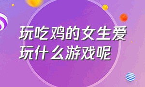 玩吃鸡的女生爱玩什么游戏呢