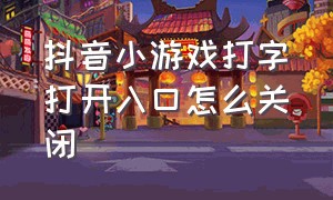 抖音小游戏打字打开入口怎么关闭