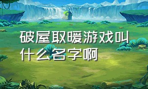 破屋取暖游戏叫什么名字啊