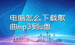 电脑怎么下载歌曲mp3到u盘