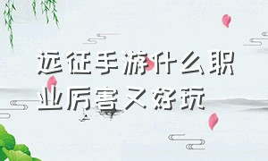 远征手游什么职业厉害又好玩