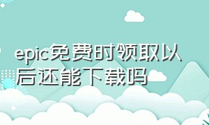 epic免费时领取以后还能下载吗