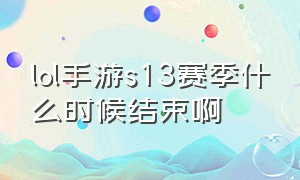 lol手游s13赛季什么时候结束啊