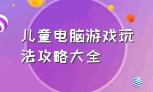 儿童电脑游戏玩法攻略大全