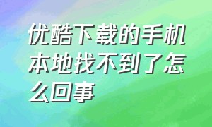 优酷下载的手机本地找不到了怎么回事