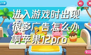 进入游戏时出现很多广告怎么办啊苹果12pro