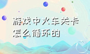 游戏中火车关卡怎么循环的