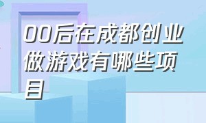 00后在成都创业做游戏有哪些项目